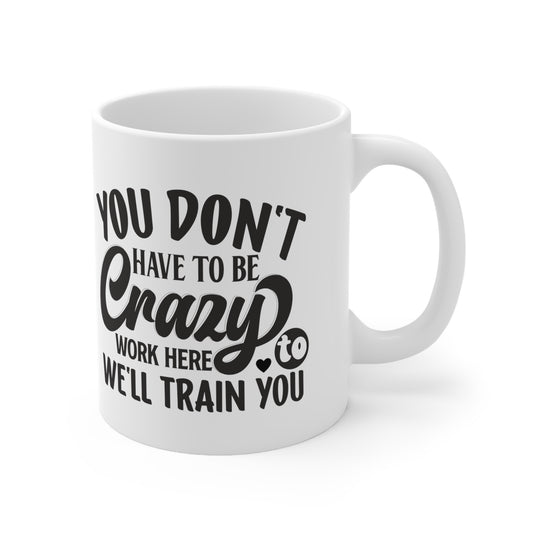 You Don't Have toBe crazy To Work Here, We'll Train You Funny GREAT Gift  Ceramic Mug 11oz